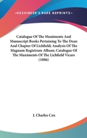 Catalogue Of The Muniments And Manuscript Books Pertaining To The Dean And Chapter Of Lichfield; Analysis Of The Magnum Registrum Album; Catalogue Of The Muniments Of The Lichfield Vicars 1164598953 Book Cover