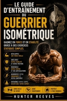 Le guide d'entraînement du guerrier isométrique: Gagnez en force et en stabilité grâce à des exercices statiques simples (French Edition) B0H3SYV5TK Book Cover