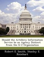 Should the Artillery Information Service be an Agency Distinct from the G-2 Organization 1288294891 Book Cover