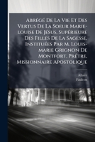 Abrégé De La Vie Et Des Vertus De La Soeur Marie-louise De Jésus, Supérieure Des Filles De La Sagesse, Instituées Par M. Louis-marie Grignon De ... Missionnaire Apostolique 117902785X Book Cover