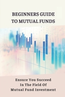 Beginners Guide To Mutual Funds: Ensure You Succeed In The Field Of Mutual Fund Investment: Mutual Funds Investment Guide B099WQYYJR Book Cover