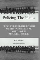 POLICING THE PLAINS, BEING THE REAL LIFE RECORD OF THE FAMOUS ROYAL NORTH-WEST MOUNTED POLICE 1508711704 Book Cover