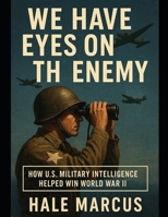 We Have Eyes on the Enemy: How U.S. Military Intelligence Helped Win World War II B0GDLV5NKF Book Cover
