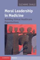 Moral Leadership in Medicine: Building Ethical Healthcare Organizations 1107006155 Book Cover