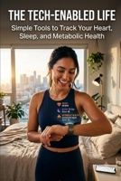 The Tech-Enabled Life: Simple Tools to Track Your Heart, Sleep, and Metabolic Health B0H7N5MPRQ Book Cover