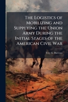 The Logistics of Mobilizing and Supplying the Union Army During the Initial Stages of the American Civil War 102510675X Book Cover