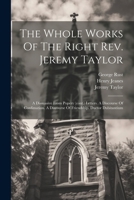 The Whole Works Of The Right Rev. Jeremy Taylor: A Dissuasive From Popery (cont.) Letters. A Discourse Of Confimation. A Discourse Of Friendship. Ductor Dubitantium 1021860123 Book Cover