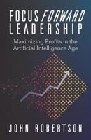 Focus Forward Leadership: Maximizing Profits in the Artificial Intelligence Age 1947480510 Book Cover