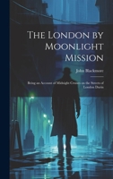 The London by Moonlight Mission: Being an Account of Midnight Cruises on the Streets of London Durin 1022023764 Book Cover