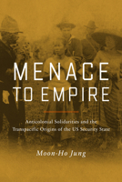 Menace to Empire: Anticolonial Solidarities and the Transpacific Origins of the US Security State 0520397878 Book Cover