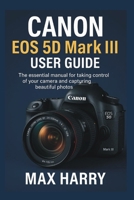 Canon EOS 5D Mark III User Guide: The Essential Manual for Taking Control of Your Camera and Capturing Beautiful Photos B0FVLDDT28 Book Cover