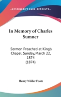 In Memory of Charles Sumner. Sermon Preached at King's Chapel, Sunday, March 22, 1874 127585060X Book Cover