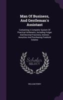 Man of Business, and Gentleman's Assistant: Containing a Complete System of Practical Arithmetic, Including Vulgar and Decimal Fractions, Interest, Annuities and Purchasing Freehold Estates 1175150355 Book Cover