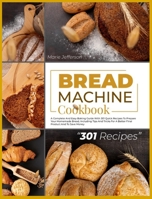 Bread Machine Cookbook: A Complete and Easy Baking Guide with 301 Quick Recipes to Prepare Your Homemade Bread, Including Tips and Tricks for a Better Final Product and to Save Money 1801328595 Book Cover