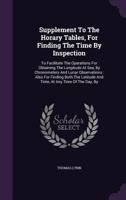 Supplement To The Horary Tables, For Finding The Time By Inspection: To Facilitate The Operations For Obtaining The Longitude At Sea, By Chronometers And Lunar Observations: Also For Finding Both The  1346916055 Book Cover