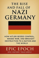 The Rise and Fall of Nazi Germany: How Hitler Seized Control, Waged War, and Brought Destruction to a Nation and the World B0F5YJKDS8 Book Cover