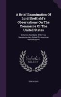 A Brief Examination of Lord Sheffield's Observations on the Commerce of the United States: In Seven Numbers: With Two Supplementary Notes on American Manufactures. 1275644651 Book Cover