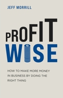 Profit Wise: How to Make More Money in Business by Doing the Right Thing 163161102X Book Cover