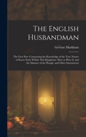 The English Husbandman: The First Part: Contayning the Knowledge of the true Nature of euery Soyle within this Kingdome: how to Plow it; and the manner of the Plough, and other Instruments 1505474558 Book Cover