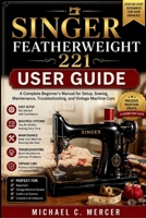 Singer Featherweight 221 User Guide: A Complete Beginner's Manual for Setup, Sewing, Maintenance, Troubleshooting, and Vintage Machine Care B0HBGJ6T2P Book Cover