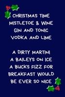 Christmas Time Mistletoe & WIne Gin and Tonic Vodka And Lime A Dirty Martini A Baileys On Ice A Bucks Fizz For Breakfast Would Be Ever So Nice: Secret ... Naughty Gag Notebook/Journal: Women Wife 1670725111 Book Cover