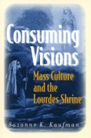 Consuming Visions: Mass Culture And The Lourdes Shrine 0801475325 Book Cover