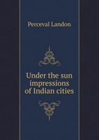 Under the Sun; Impressions of Indian Cities: With a Chapter Dealing with the Later Life of Nana Sahib 1248882032 Book Cover