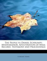 The People vs. Daniel Schrumpf. Misdemeanor. Adulteration of Milk. Record, Testimony and Proceedings 1176273175 Book Cover