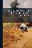 Stanislai I. Poloniæ Regis ... Laudatio Funebris 1175628204 Book Cover