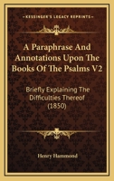 A Paraphrase And Annotations Upon The Books Of The Psalms V2: Briefly Explaining The Difficulties Thereof 1436743249 Book Cover