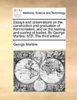 Essays and observations on the construction and graduation of thermometers, and on the heating and cooling of bodies. By George Martine, M.D. The third edition. 114085657X Book Cover