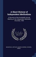A Short History of Independent Methodism: A Souvenir of the Hundredth Annual Meeting of the Independent Methodist Churches, 1905 1014288711 Book Cover