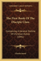 The First Book Of The Disciple Class: Containing A General Outline Of Christian Duties 1120880130 Book Cover