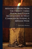 Mission-flowers From The Twenty-third Psalm, And Other Meditations At Holy Communion During A Mission Week 1179679342 Book Cover