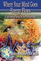 Where Your Mind Goes Energy Flows: A Self-Healing Manual for the Mind and Body 1775184404 Book Cover