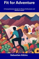 Fit for Adventure: A Comprehensive Guide for Fitness Enthusiasts and Nutrition Geeks B0CFDB2K36 Book Cover
