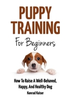 Puppy Training for Beginners: How To Raise A Well-Behaved, Happy, And Healthy Dog B08TQGG2RJ Book Cover