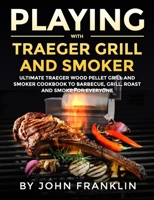 Playing with Traeger Grill and Smoker: Ultimate Traeger Wood Pellet Grill and Smoker CookBook to Barbecue, Grill, Roast and Smoke for Everyone B08R8ZDGCN Book Cover