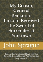 My Cousin, General Benjamin Lincoln Received the Sword of Surrender at Yorktown: General Cornwallis could have given his Sword to General George Washington but he got quite ill B0CVLPB3ZV Book Cover