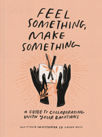 Feel Something, Make Something: A Guide to Collaborating with Your Emotions 0593234944 Book Cover