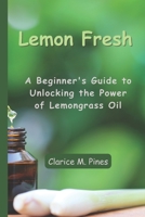 Lemon Fresh: A Beginner's Guide to Unlocking the Power of Lemongrass Oil B0C1DPSP3K Book Cover