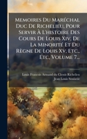 Memoires Du MarÃ(c)chal Duc De Richelieu, Pour Servir Ã L'histoire Des Cours De Louis Xiv, De La MinoritÃ(c) Et Du Règne De Louis Xv, Etc., Etc, Volume 7... (French Edition) 1024672786 Book Cover