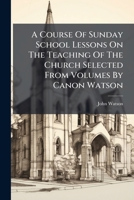 A Course Of Sunday School Lessons On The Teaching Of The Church Selected From Volumes By Canon Watson 1246025035 Book Cover