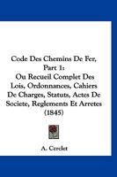 Code Des Chemins De Fer, Part 1: Ou Recueil Complet Des Lois, Ordonnances, Cahiers De Charges, Statuts, Actes De Societe, Reglements Et Arretes (1845) 1168161436 Book Cover