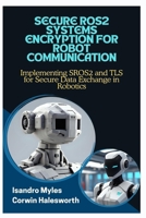 SECURE ROS2 SYSTEMS ENCRYPTION FOR ROBOT COMMUNICATION: Implementing SROS2 and TLS for Secure Data Exchange in Robotics B0FJQMBJWT Book Cover