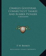 Charles Goodyear, Connecticut Yankee and Rubber Pioneer: A Biography 1163189944 Book Cover