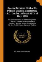 Special Services Held at St. Philip's Church, Charleston, S.C., on the 12th and 13th of May, 1875: In Commemoration of the Planting of the Church of England in the Province of Carolina: With the Sermo 0344391116 Book Cover