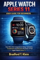 APPLE WATCH SERIES 11 USER GUIDE FOR BEGINNERS: Your All-In-One Companion to Setup, Customize, Troubleshoot and Maximize the Power of Your Apple Watch Series11 B0GFN3PTFH Book Cover