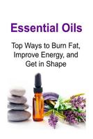 Essential Oils: Top Ways to Burn Fat, Improve Energy, and Get in Shape: Essential Oils, Essential Oils Recipes, Essential Oils Guide, Essential Oils Books, Essential Oils for Beginners 1536837172 Book Cover