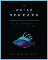 The World Beneath: The Life and Times of Unknown Sea Creatures and Coral Reefs 1948062224 Book Cover